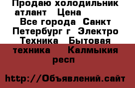 Продаю холодильник атлант › Цена ­ 5 500 - Все города, Санкт-Петербург г. Электро-Техника » Бытовая техника   . Калмыкия респ.